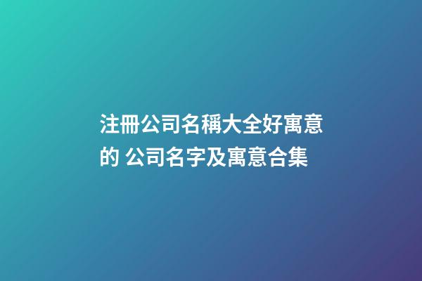 注冊公司名稱大全好寓意的 公司名字及寓意合集-第1張-公司起名-玄機派